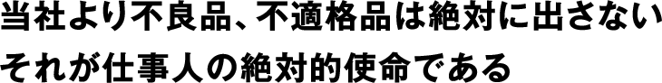 当社より不良品、不適格品は絶対に出さない　それが仕事人の絶対的使命である